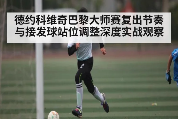 德约科维奇巴黎大师赛复出节奏与接发球站位调整深度实战观察(b sports)